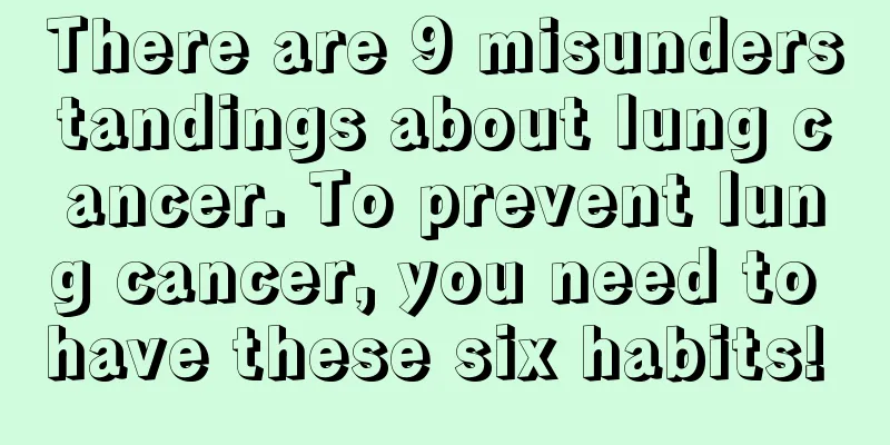 There are 9 misunderstandings about lung cancer. To prevent lung cancer, you need to have these six habits! 