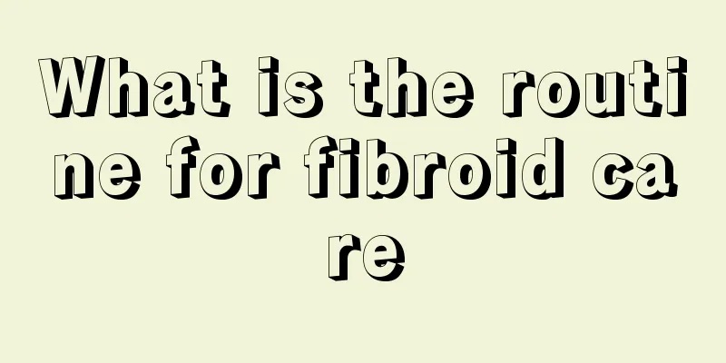 What is the routine for fibroid care