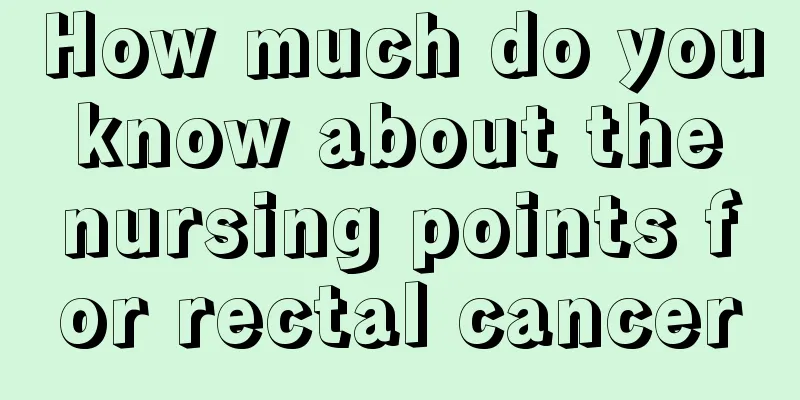How much do you know about the nursing points for rectal cancer