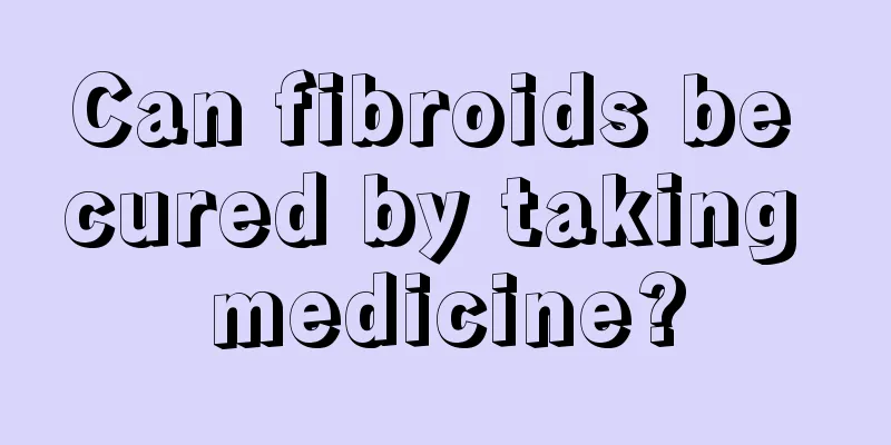 Can fibroids be cured by taking medicine?