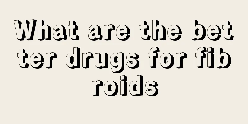 What are the better drugs for fibroids