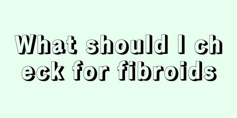 What should I check for fibroids