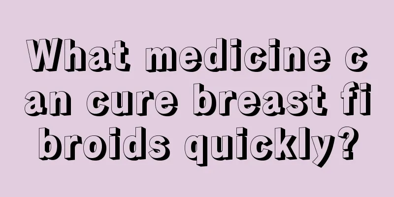 What medicine can cure breast fibroids quickly?