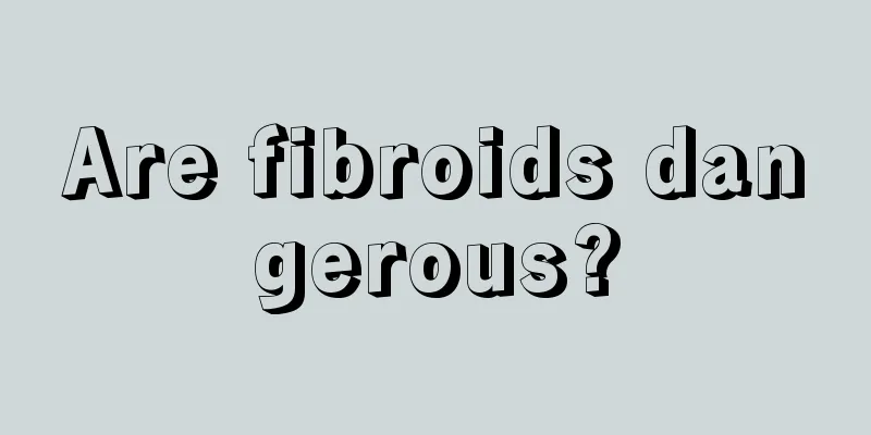 Are fibroids dangerous?