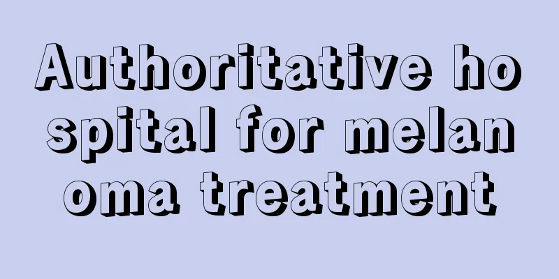 Authoritative hospital for melanoma treatment