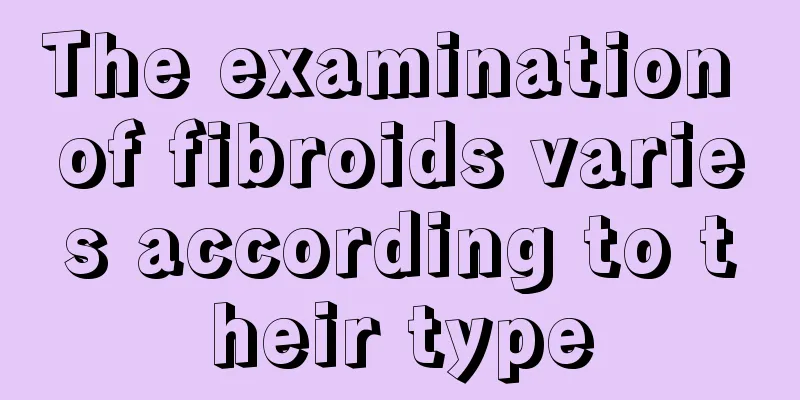 The examination of fibroids varies according to their type