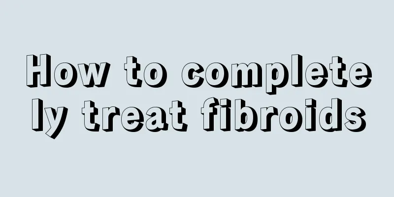 How to completely treat fibroids