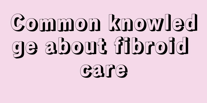 Common knowledge about fibroid care