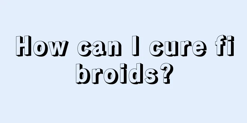 How can I cure fibroids?