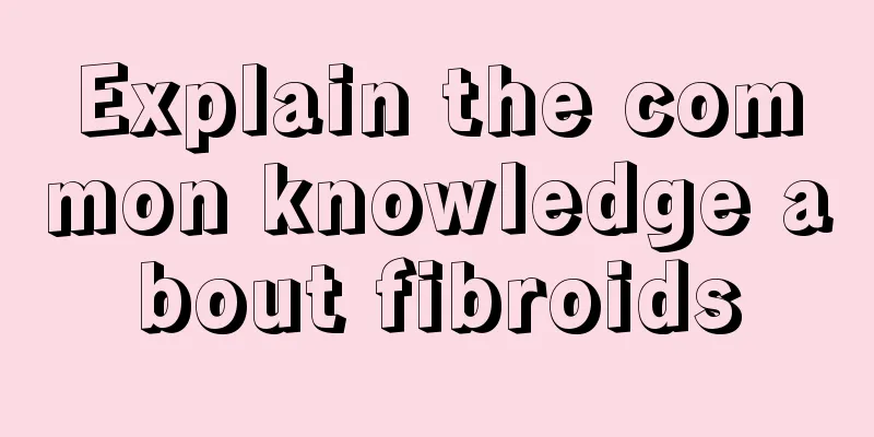 Explain the common knowledge about fibroids