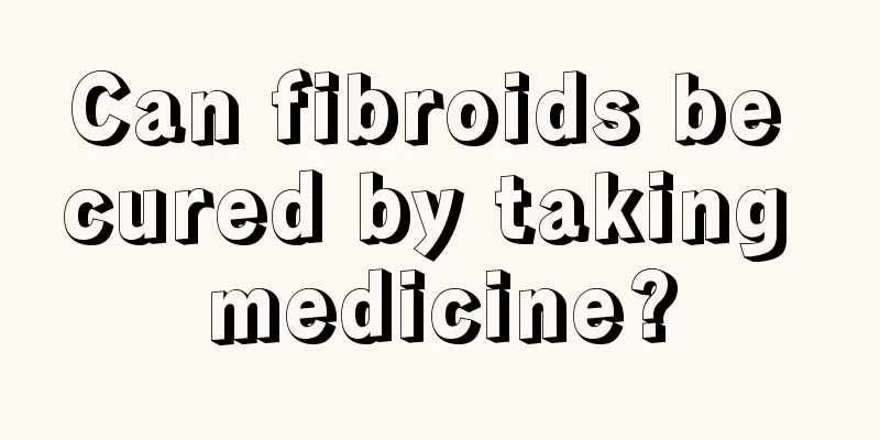 Can fibroids be cured by taking medicine?