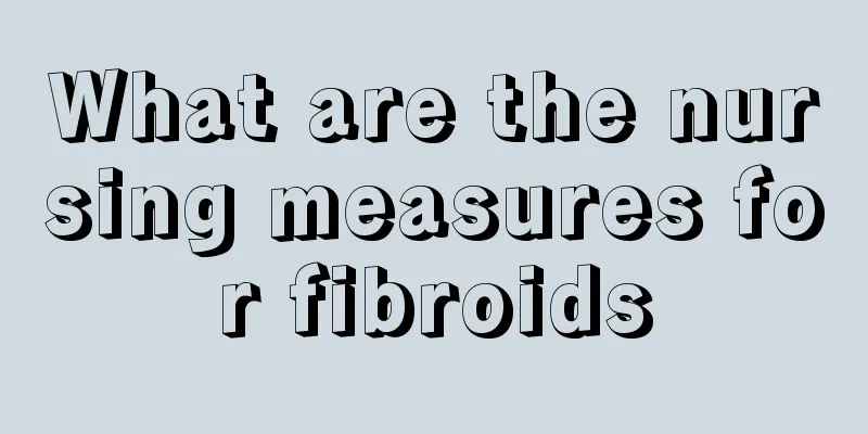 What are the nursing measures for fibroids