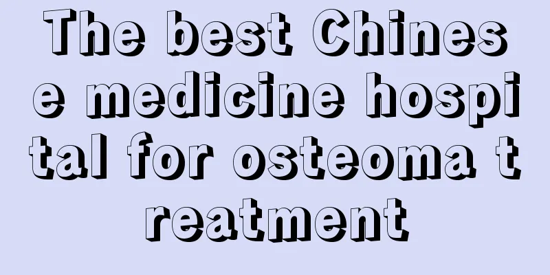 The best Chinese medicine hospital for osteoma treatment