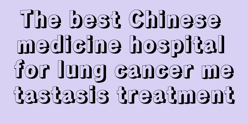 The best Chinese medicine hospital for lung cancer metastasis treatment
