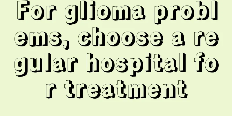 For glioma problems, choose a regular hospital for treatment