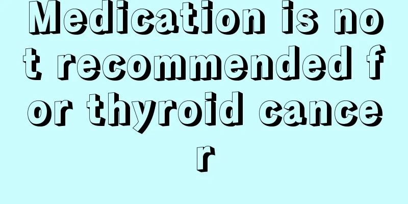 Medication is not recommended for thyroid cancer