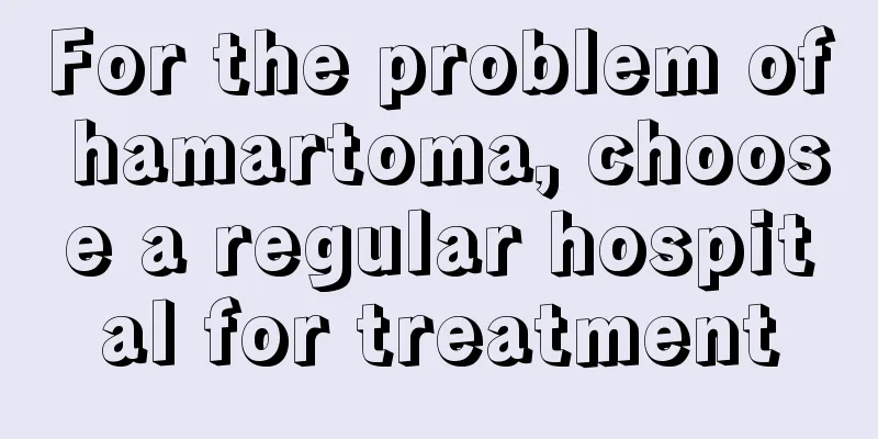 For the problem of hamartoma, choose a regular hospital for treatment