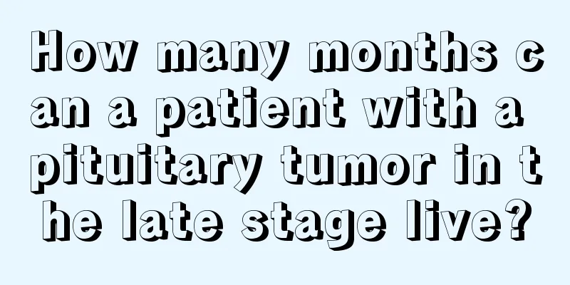How many months can a patient with a pituitary tumor in the late stage live?
