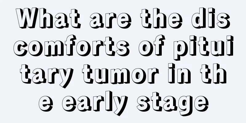 What are the discomforts of pituitary tumor in the early stage