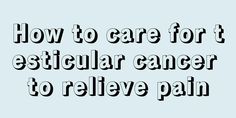 How to care for testicular cancer to relieve pain
