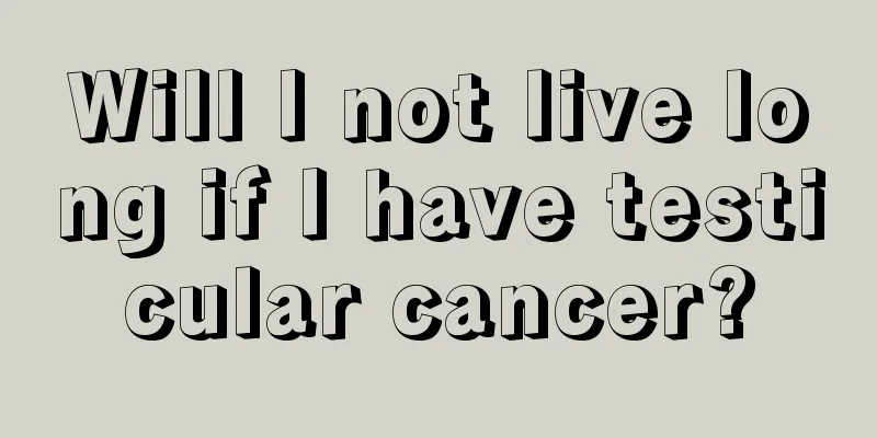 Will I not live long if I have testicular cancer?