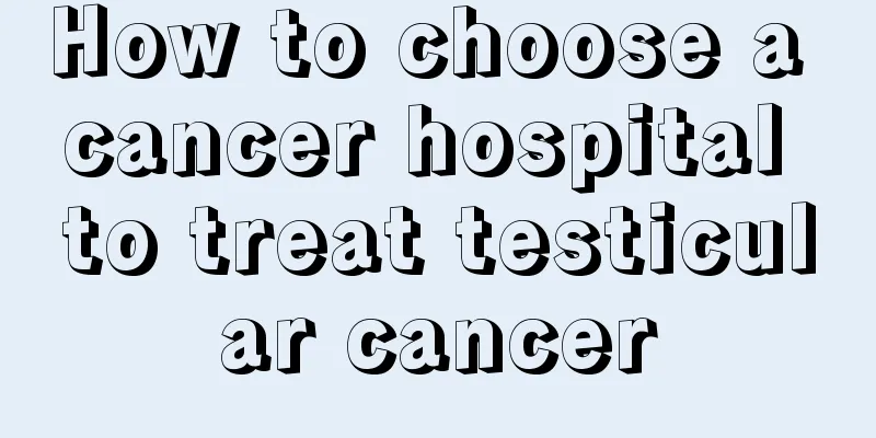 How to choose a cancer hospital to treat testicular cancer