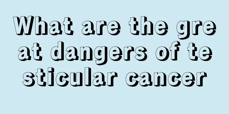 What are the great dangers of testicular cancer