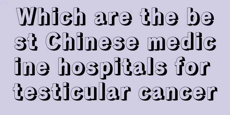 Which are the best Chinese medicine hospitals for testicular cancer