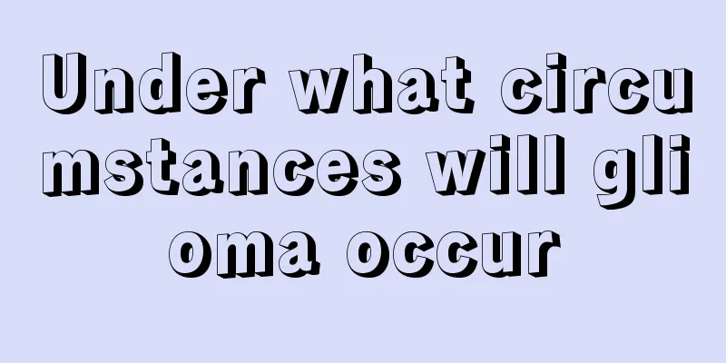 Under what circumstances will glioma occur