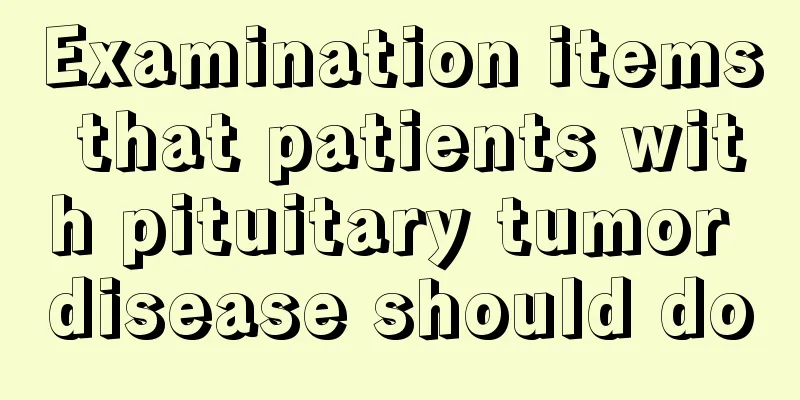 Examination items that patients with pituitary tumor disease should do