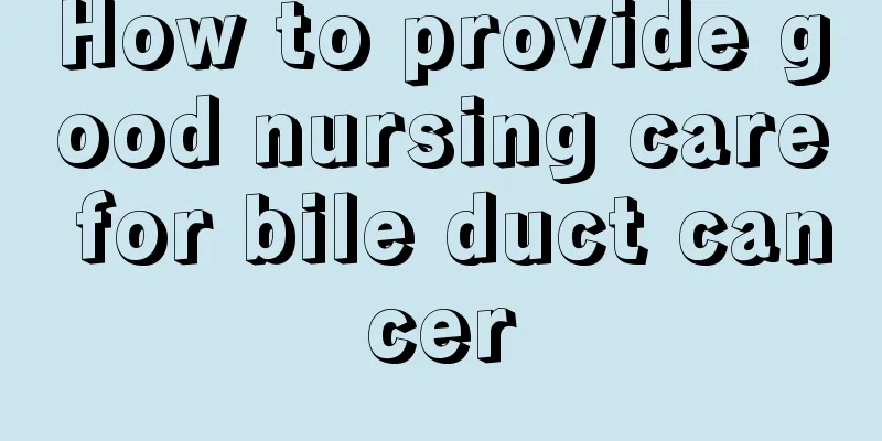 How to provide good nursing care for bile duct cancer