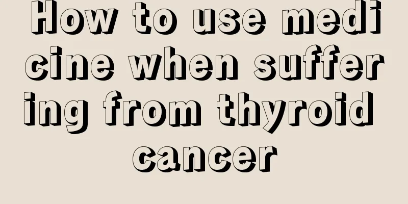 How to use medicine when suffering from thyroid cancer