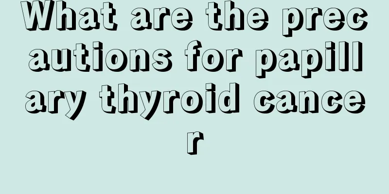 What are the precautions for papillary thyroid cancer