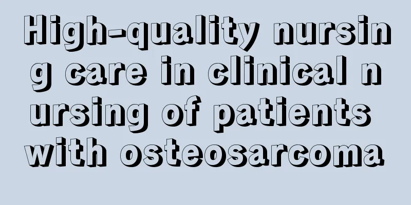 High-quality nursing care in clinical nursing of patients with osteosarcoma