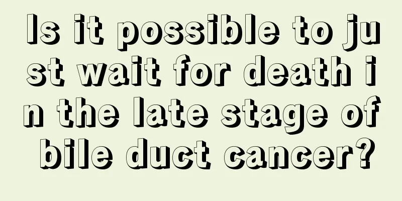 Is it possible to just wait for death in the late stage of bile duct cancer?