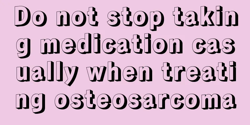 Do not stop taking medication casually when treating osteosarcoma