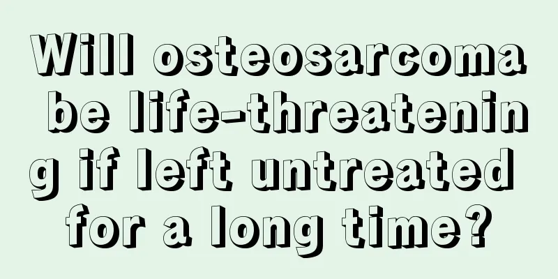 Will osteosarcoma be life-threatening if left untreated for a long time?