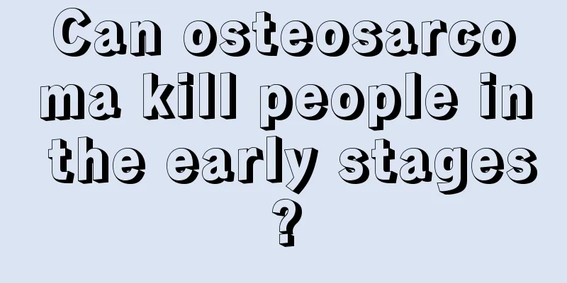 Can osteosarcoma kill people in the early stages?