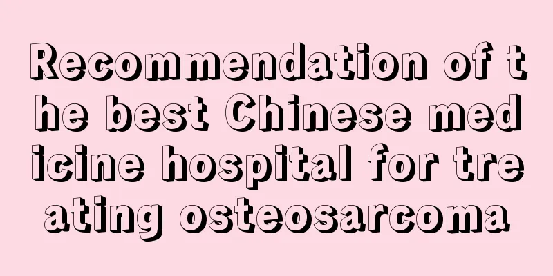 Recommendation of the best Chinese medicine hospital for treating osteosarcoma