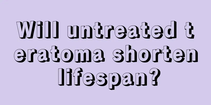 Will untreated teratoma shorten lifespan?
