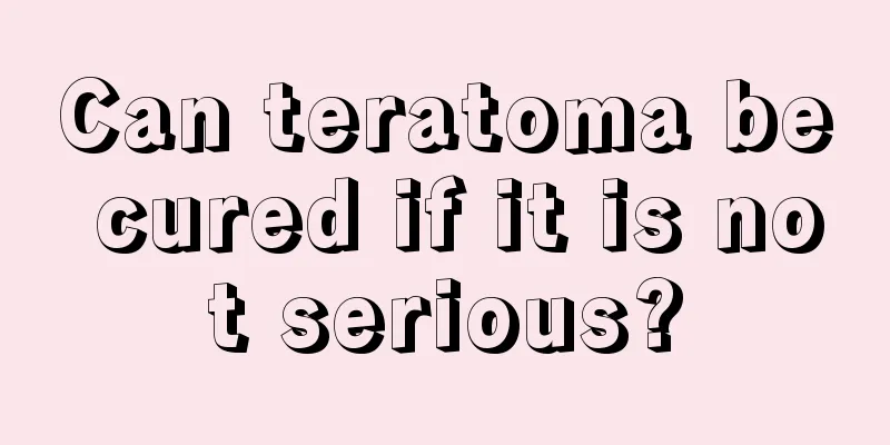 Can teratoma be cured if it is not serious?