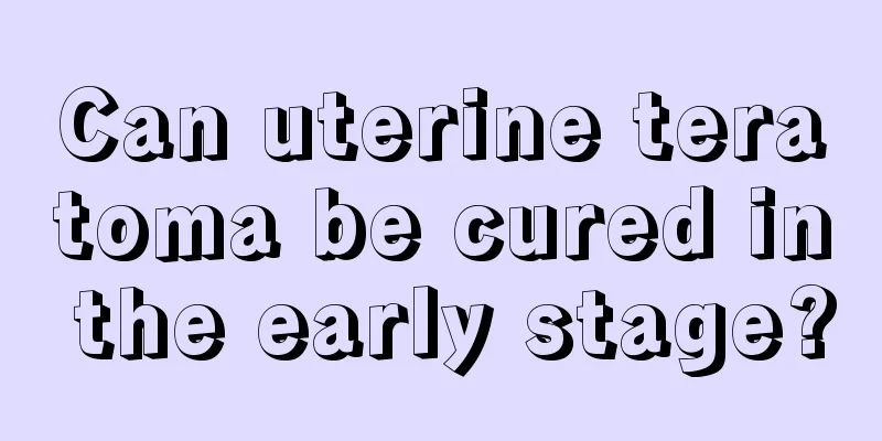 Can uterine teratoma be cured in the early stage?