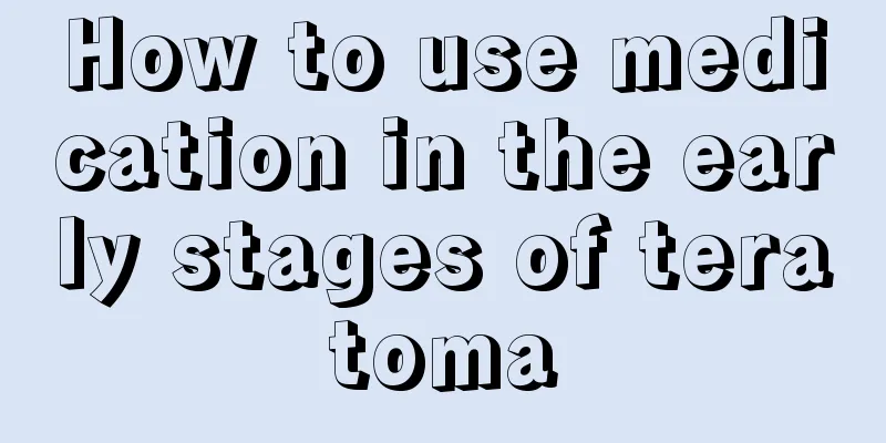 How to use medication in the early stages of teratoma