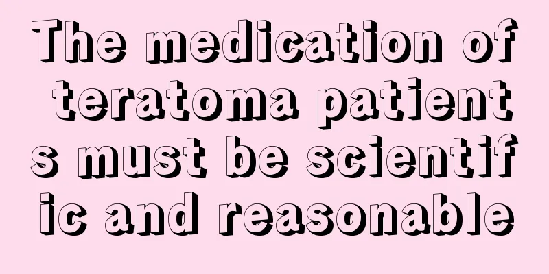 The medication of teratoma patients must be scientific and reasonable