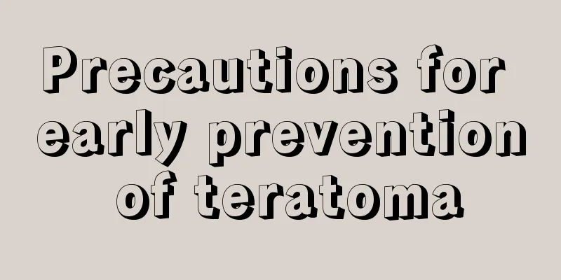 Precautions for early prevention of teratoma