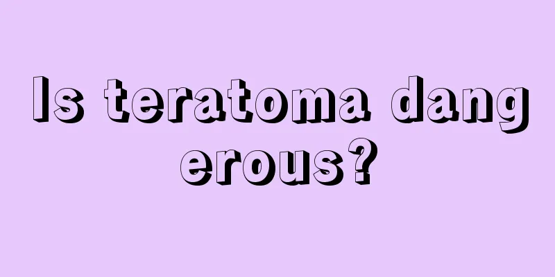 Is teratoma dangerous?