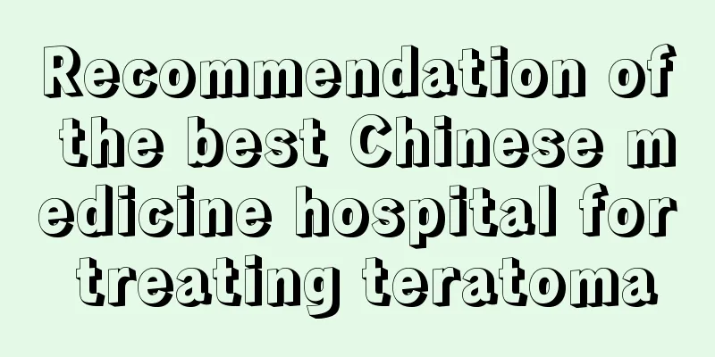 Recommendation of the best Chinese medicine hospital for treating teratoma