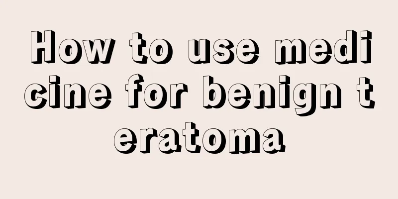 How to use medicine for benign teratoma