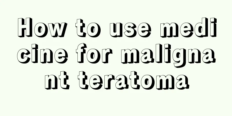 How to use medicine for malignant teratoma