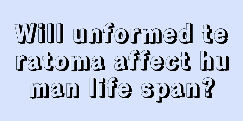 Will unformed teratoma affect human life span?